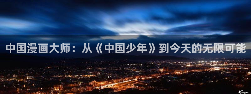 漫蛙网址入口防走失：中国漫画大师：从《中国少年》到今天的无限可能