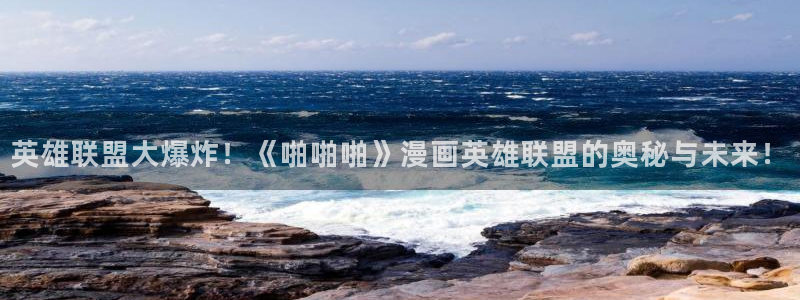 漫蛙正版官网链接：英雄联盟大爆炸！《啪啪啪》漫画英雄联盟的奥秘与未来！
