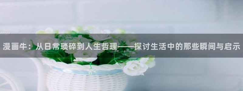 免费漫蛙2：漫画牛：从日常琐碎到人生哲理——探讨生活中的那些瞬间与启示
