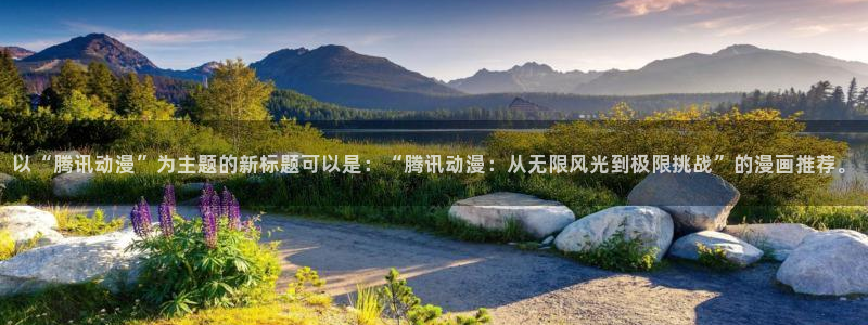 有漫蛙官网：以“腾讯动漫”为主题的新标题可以是：“腾讯动漫：从无限风光到极限挑战”的漫画推荐。