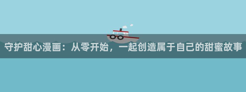 漫蛙2漫画app：守护甜心漫画：从零开始，一起创造属于自己的甜蜜故事