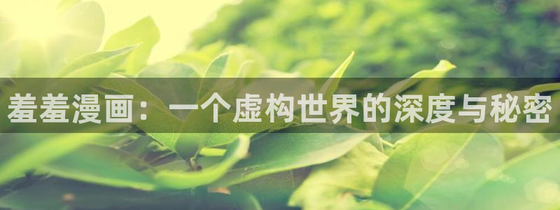 漫蛙免费无删减：羞羞漫画：一个虚构世界的深度与秘密