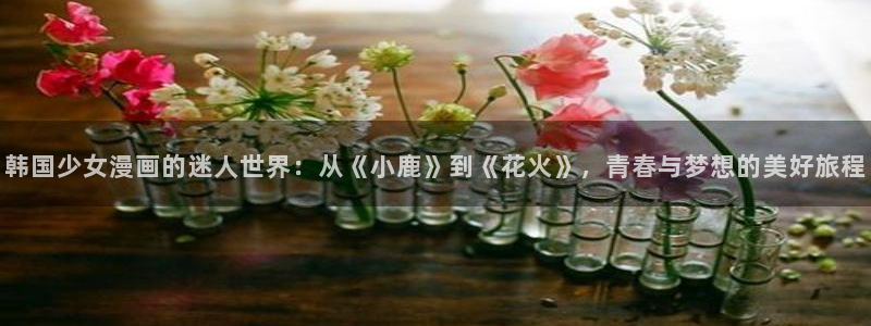 漫蛙漫画最新版下载：韩国少女漫画的迷人世界：从《小鹿》到《花火》，青春与梦想的美好旅程