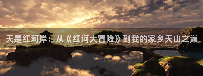 漫蛙免费入口：天是红河岸：从《红河大冒险》到我的家乡天山之巅