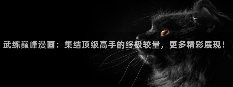 漫蛙漫画网站入口：武练巅峰漫画：集结顶级高手的终极较量，更多精彩展现！