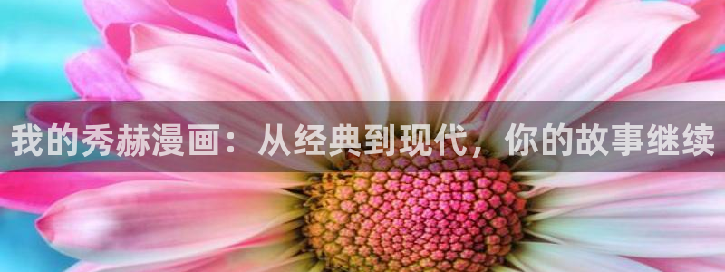 漫蛙漫画官网怎么进：我的秀赫漫画：从经典到现代，你的故事继续