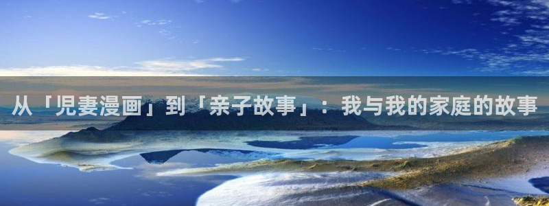 漫蛙2漫画app下载免费：从「児妻漫画」到「亲子故事」：我与我的家庭的故事