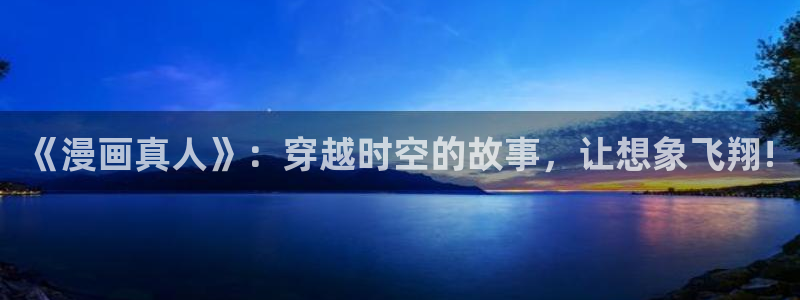 漫蛙最新版本：《漫画真人》：穿越时空的故事，让想象飞翔!