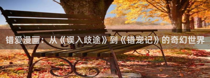 漫蛙漫画在线免费入口：错爱漫画：从《误入歧途》到《错宠记》的奇幻世界