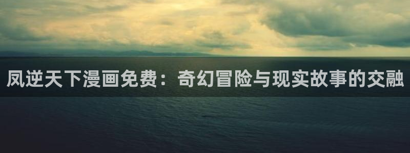 漫蛙未删减版：凤逆天下漫画免费：奇幻冒险与现实故事的交融
