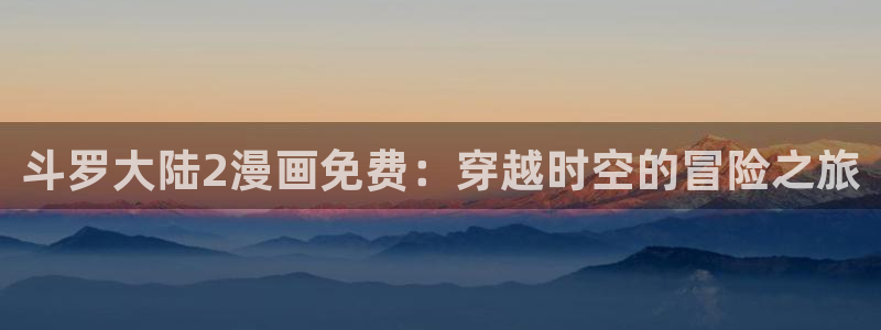 漫蛙manwa2正版下：斗罗大陆2漫画免费：穿越时空的冒险之旅