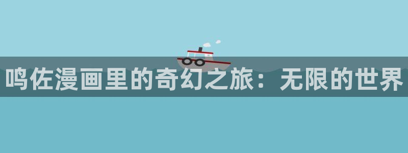 漫蛙官方网页入口：鸣佐漫画里的奇幻之旅：无限的世界